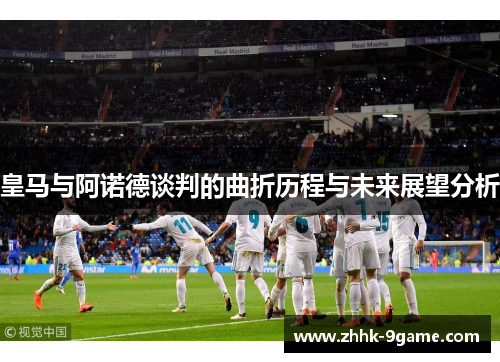 皇马与阿诺德谈判的曲折历程与未来展望分析 皇马与阿诺德谈判的曲折历程与未来展望分析