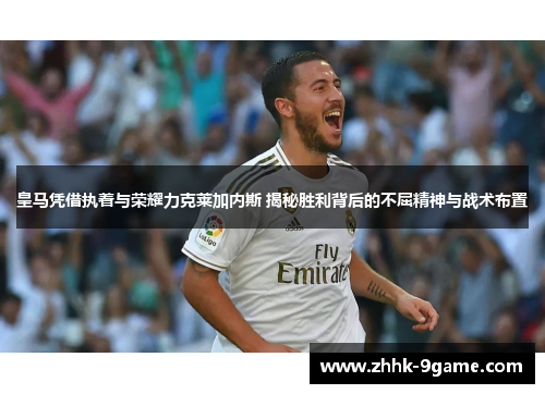 皇马凭借执着与荣耀力克莱加内斯 揭秘胜利背后的不屈精神与战术布置 皇马凭借执着与荣耀力克莱加内斯 揭秘胜利背后的不屈精神与战术布置