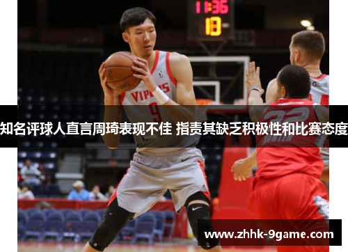 知名评球人直言周琦表现不佳 指责其缺乏积极性和比赛态度 知名评球人直言周琦表现不佳 指责其缺乏积极性和比赛态度