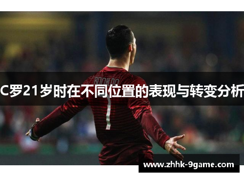 C罗21岁时在不同位置的表现与转变分析