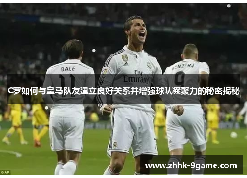 C罗如何与皇马队友建立良好关系并增强球队凝聚力的秘密揭秘 C罗如何与皇马队友建立良好关系并增强球队凝聚力的秘密揭秘