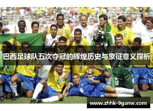 巴西足球队五次夺冠的辉煌历史与象征意义探析 巴西足球队五次夺冠的辉煌历史与象征意义探析