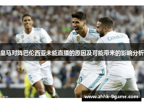 皇马对阵巴伦西亚未能直播的原因及可能带来的影响分析 皇马对阵巴伦西亚未能直播的原因及可能带来的影响分析