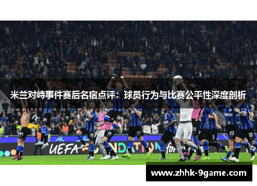 米兰对峙事件赛后名宿点评:球员行为与比赛公平性深度剖析 米兰对峙事件赛后名宿点评:球员行为与比赛公平性深度剖析