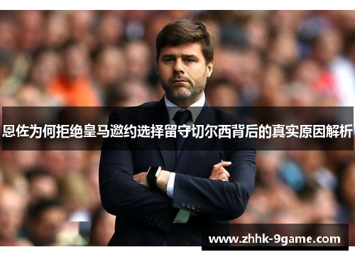 恩佐为何拒绝皇马邀约选择留守切尔西背后的真实原因解析 恩佐为何拒绝皇马邀约选择留守切尔西背后的真实原因解析