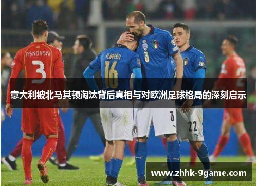 意大利被北马其顿淘汰背后真相与对欧洲足球格局的深刻启示 意大利被北马其顿淘汰背后真相与对欧洲足球格局的深刻启示