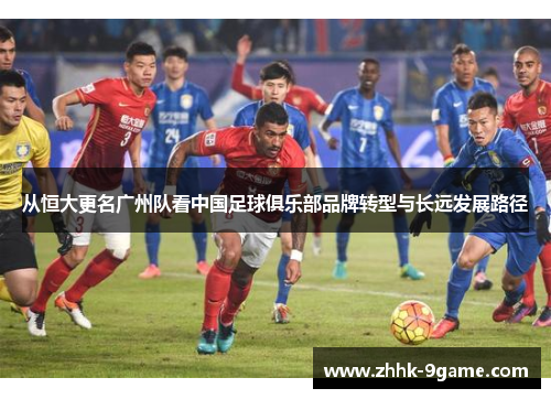 从恒大更名广州队看中国足球俱乐部品牌转型与长远发展路径 从恒大更名广州队看中国足球俱乐部品牌转型与长远发展路径