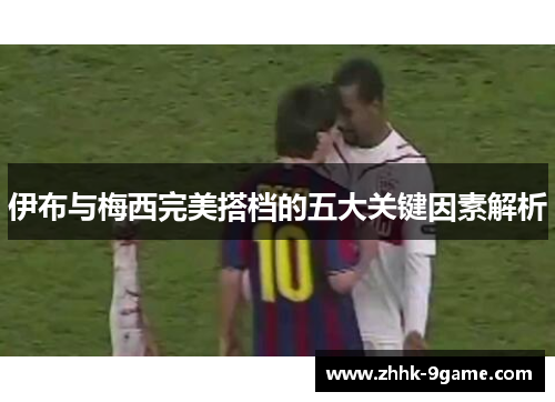伊布与梅西完美搭档的五大关键因素解析 伊布与梅西完美搭档的五大关键因素解析