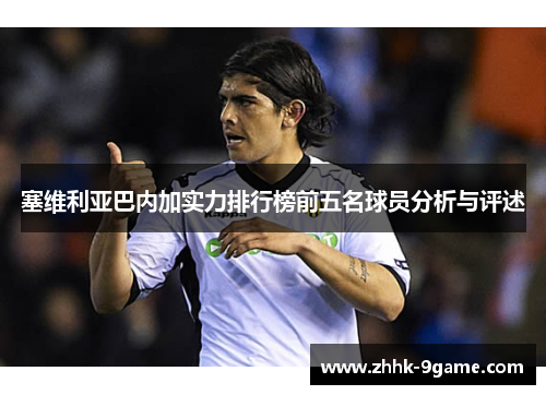 塞维利亚巴内加实力排行榜前五名球员分析与评述 塞维利亚巴内加实力排行榜前五名球员分析与评述