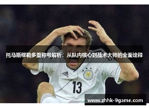 托马斯穆勒多重称号解析:从队内核心到战术大师的全面诠释 托马斯穆勒多重称号解析:从队内核心到战术大师的全面诠释