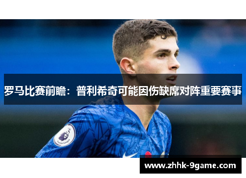 罗马比赛前瞻:普利希奇可能因伤缺席对阵重要赛事 罗马比赛前瞻:普利希奇可能因伤缺席对阵重要赛事