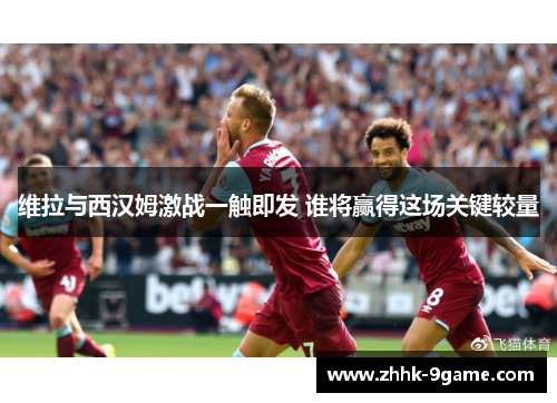维拉与西汉姆激战一触即发 谁将赢得这场关键较量 维拉与西汉姆激战一触即发 谁将赢得这场关键较量