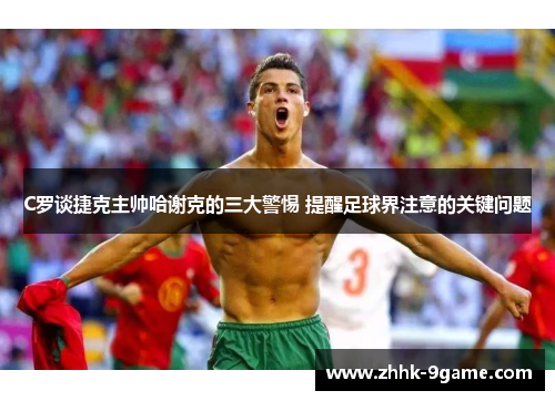 C罗谈捷克主帅哈谢克的三大警惕 提醒足球界注意的关键问题 C罗谈捷克主帅哈谢克的三大警惕 提醒足球界注意的关键问题