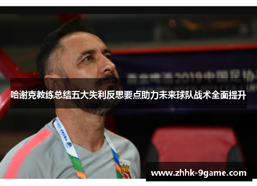 哈谢克教练总结五大失利反思要点助力未来球队战术全面提升 哈谢克教练总结五大失利反思要点助力未来球队战术全面提升