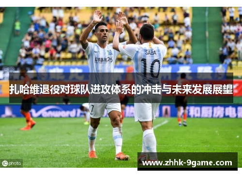 扎哈维退役对球队进攻体系的冲击与未来发展展望 扎哈维退役对球队进攻体系的冲击与未来发展展望