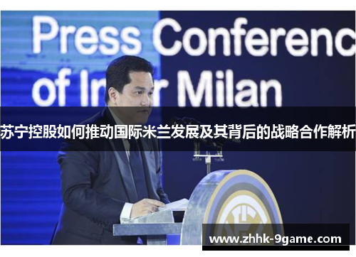 苏宁控股如何推动国际米兰发展及其背后的战略合作解析 苏宁控股如何推动国际米兰发展及其背后的战略合作解析