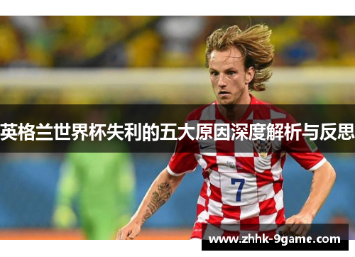英格兰世界杯失利的五大原因深度解析与反思 英格兰世界杯失利的五大原因深度解析与反思