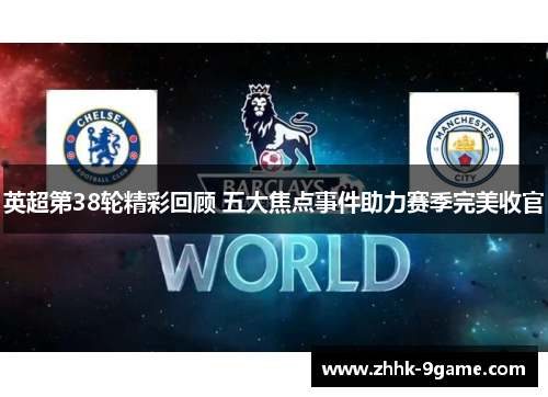 英超第38轮精彩回顾 五大焦点事件助力赛季完美收官 英超第38轮精彩回顾 五大焦点事件助力赛季完美收官
