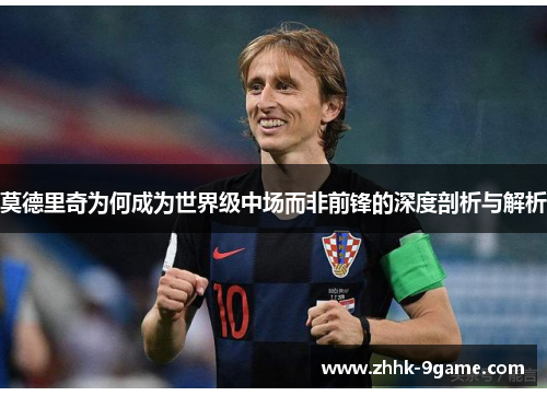 莫德里奇为何成为世界级中场而非前锋的深度剖析与解析 莫德里奇为何成为世界级中场而非前锋的深度剖析与解析