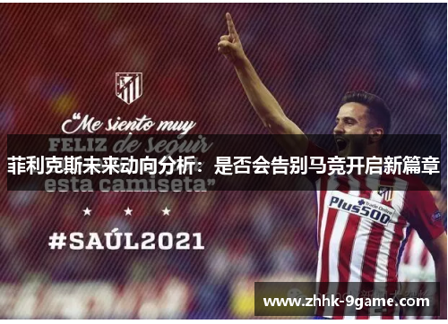 菲利克斯未来动向分析:是否会告别马竞开启新篇章 菲利克斯未来动向分析:是否会告别马竞开启新篇章