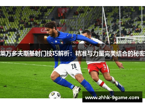 莱万多夫斯基射门技巧解析:精准与力量完美结合的秘密 莱万多夫斯基射门技巧解析:精准与力量完美结合的秘密