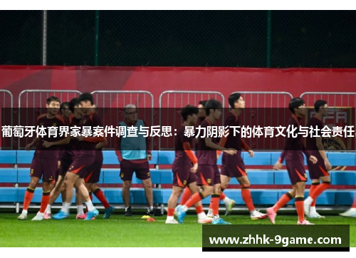葡萄牙体育界家暴案件调查与反思:暴力阴影下的体育文化与社会责任 葡萄牙体育界家暴案件调查与反思:暴力阴影下的体育文化与社会责任