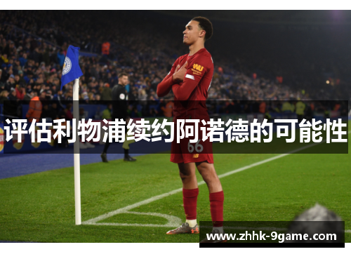 评估利物浦续约阿诺德的可能性 评估利物浦续约阿诺德的可能性