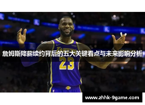 詹姆斯降薪续约背后的五大关键看点与未来影响分析 詹姆斯降薪续约背后的五大关键看点与未来影响分析