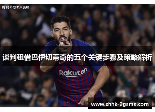 谈判租借巴伊切蒂奇的五个关键步骤及策略解析 谈判租借巴伊切蒂奇的五个关键步骤及策略解析