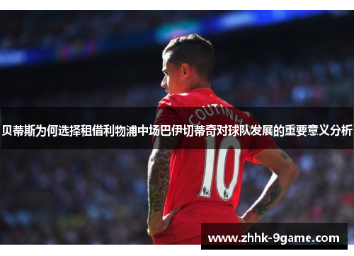 贝蒂斯为何选择租借利物浦中场巴伊切蒂奇对球队发展的重要意义分析 贝蒂斯为何选择租借利物浦中场巴伊切蒂奇对球队发展的重要意义分析