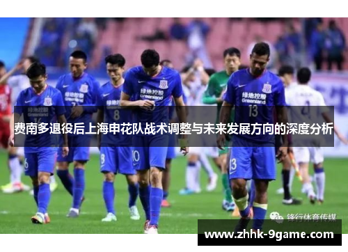 费南多退役后上海申花队战术调整与未来发展方向的深度分析 费南多退役后上海申花队战术调整与未来发展方向的深度分析