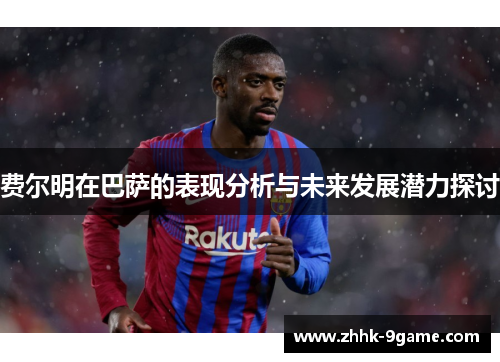 费尔明在巴萨的表现分析与未来发展潜力探讨 费尔明在巴萨的表现分析与未来发展潜力探讨