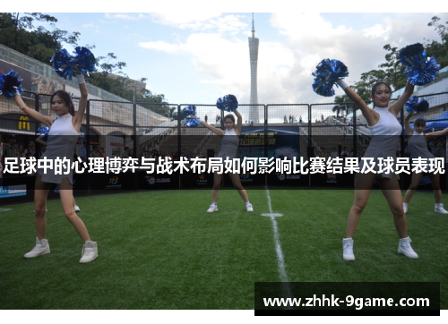 足球中的心理博弈与战术布局如何影响比赛结果及球员表现 足球中的心理博弈与战术布局如何影响比赛结果及球员表现