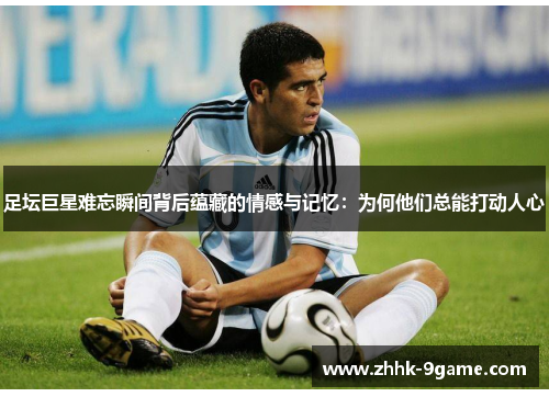 足坛巨星难忘瞬间背后蕴藏的情感与记忆:为何他们总能打动人心 足坛巨星难忘瞬间背后蕴藏的情感与记忆:为何他们总能打动人心
