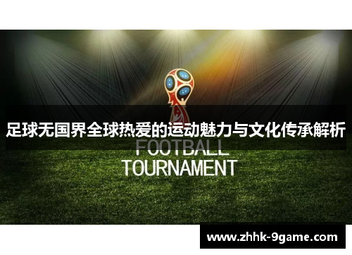 足球无国界全球热爱的运动魅力与文化传承解析 足球无国界全球热爱的运动魅力与文化传承解析