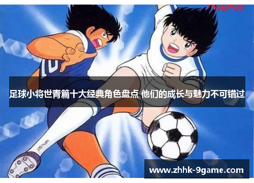 足球小将世青篇十大经典角色盘点 他们的成长与魅力不可错过 足球小将世青篇十大经典角色盘点 他们的成长与魅力不可错过