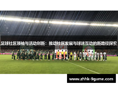 足球社区领袖与活动创新:推动社区发展与球迷互动的新路径探索 足球社区领袖与活动创新:推动社区发展与球迷互动的新路径探索
