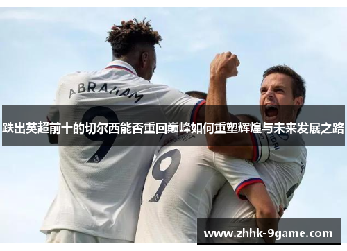 跌出英超前十的切尔西能否重回巅峰如何重塑辉煌与未来发展之路 跌出英超前十的切尔西能否重回巅峰如何重塑辉煌与未来发展之路