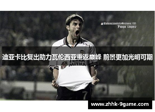 迪亚卡比复出助力瓦伦西亚重返巅峰 前景更加光明可期 迪亚卡比复出助力瓦伦西亚重返巅峰 前景更加光明可期