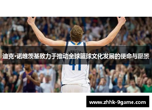 迪克·诺维茨基致力于推动全球篮球文化发展的使命与愿景 迪克·诺维茨基致力于推动全球篮球文化发展的使命与愿景