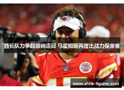 酋长队力争超级碗连冠 马霍姆斯再度出战力保荣誉 酋长队力争超级碗连冠 马霍姆斯再度出战力保荣誉