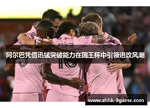 阿尔巴凭借迅猛突破能力在国王杯中引领进攻风潮 阿尔巴凭借迅猛突破能力在国王杯中引领进攻风潮