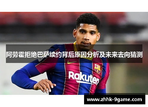 阿劳霍拒绝巴萨续约背后原因分析及未来去向猜测 阿劳霍拒绝巴萨续约背后原因分析及未来去向猜测
