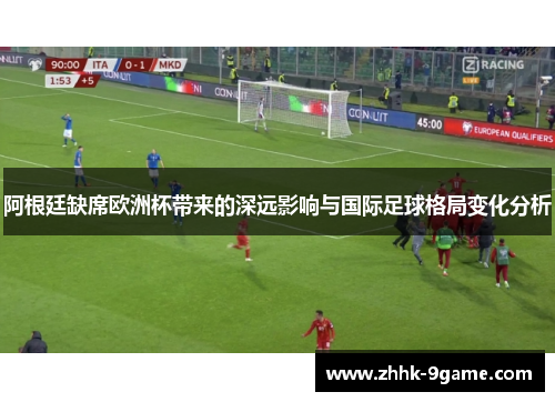 阿根廷缺席欧洲杯带来的深远影响与国际足球格局变化分析 阿根廷缺席欧洲杯带来的深远影响与国际足球格局变化分析