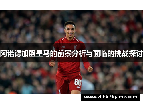 阿诺德加盟皇马的前景分析与面临的挑战探讨 阿诺德加盟皇马的前景分析与面临的挑战探讨