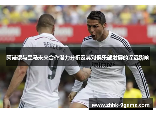 阿诺德与皇马未来合作潜力分析及其对俱乐部发展的深远影响 阿诺德与皇马未来合作潜力分析及其对俱乐部发展的深远影响