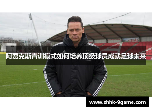 阿贾克斯青训模式如何培养顶级球员成就足球未来 阿贾克斯青训模式如何培养顶级球员成就足球未来