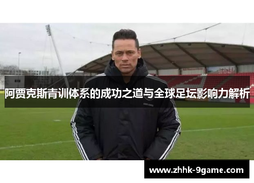 阿贾克斯青训体系的成功之道与全球足坛影响力解析 阿贾克斯青训体系的成功之道与全球足坛影响力解析