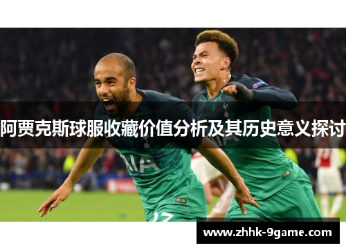 阿贾克斯球服收藏价值分析及其历史意义探讨 阿贾克斯球服收藏价值分析及其历史意义探讨