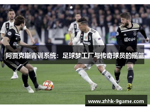 阿贾克斯青训系统:足球梦工厂与传奇球员的摇篮 阿贾克斯青训系统:足球梦工厂与传奇球员的摇篮